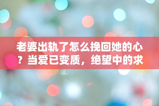 老婆出轨了怎么挽回她的心？当爱已变质，绝望中的求索之路