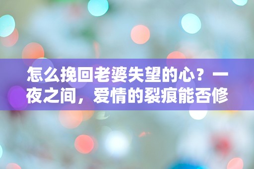 怎么挽回老婆失望的心？一夜之间，爱情的裂痕能否修复？