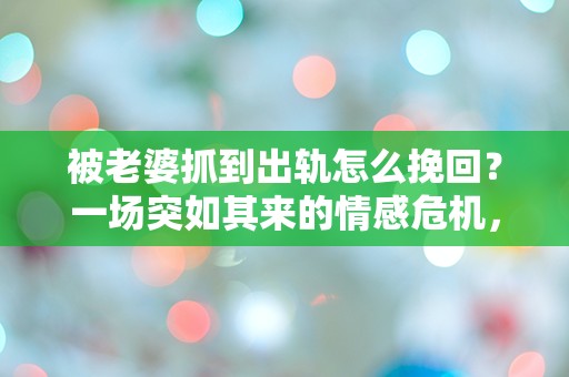 被老婆抓到出轨怎么挽回？一场突如其来的情感危机，如何逆转局面？