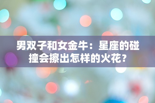 男双子和女金牛：星座的碰撞会擦出怎样的火花？