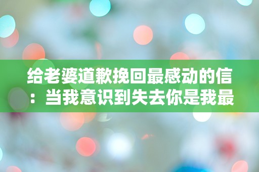 给老婆道歉挽回最感动的信：当我意识到失去你是我最大的错误时