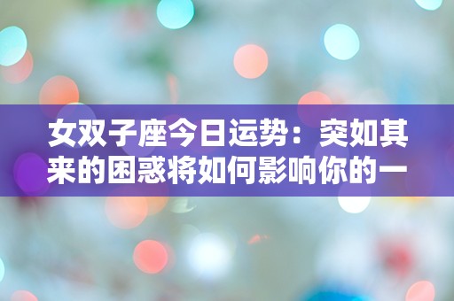 女双子座今日运势：突如其来的困惑将如何影响你的一天？