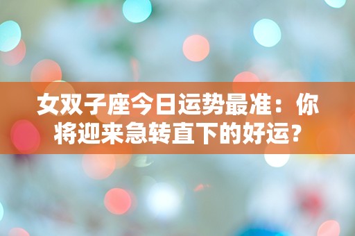 女双子座今日运势最准：你将迎来急转直下的好运？