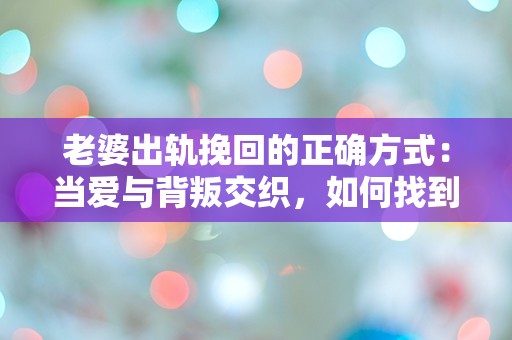 老婆出轨挽回的正确方式：当爱与背叛交织，如何找到救赎的曙光？