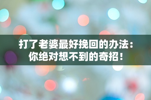 打了老婆最好挽回的办法：你绝对想不到的奇招！