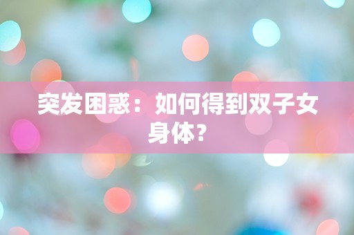 突发困惑：如何得到双子女身体？