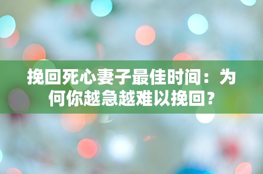 挽回死心妻子最佳时间：为何你越急越难以挽回？