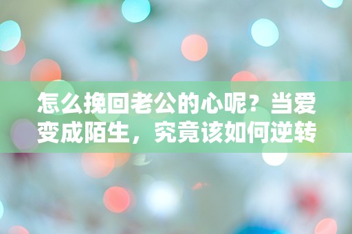 怎么挽回老公的心呢？当爱变成陌生，究竟该如何逆转命运的游戏？