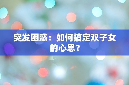 突发困惑：如何搞定双子女的心思？