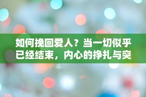 如何挽回爱人？当一切似乎已经结束，内心的挣扎与突如其来的希望交织