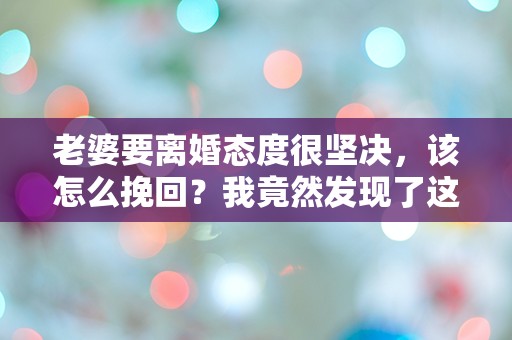 老婆要离婚态度很坚决，该怎么挽回？我竟然发现了这个令人震惊的真相！