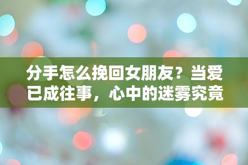 分手怎么挽回女朋友？当爱已成往事，心中的迷雾究竟该如何拨开！