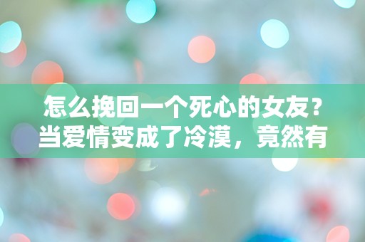 怎么挽回一个死心的女友？当爱情变成了冷漠，竟然有这样的逆转！