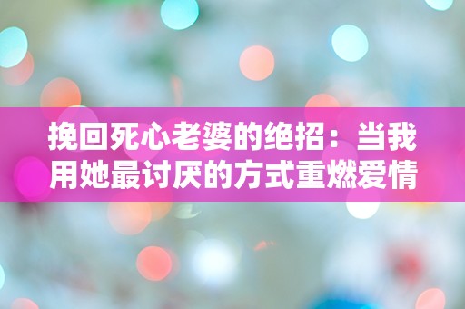 挽回死心老婆的绝招：当我用她最讨厌的方式重燃爱情时，她竟然...