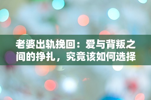 老婆出轨挽回：爱与背叛之间的挣扎，究竟该如何选择？