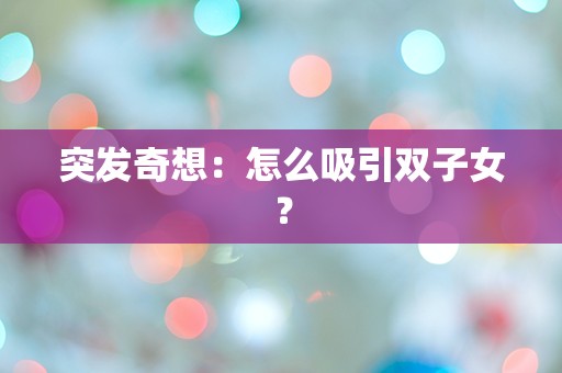 突发奇想：怎么吸引双子女？