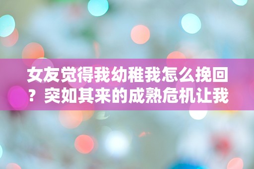 女友觉得我幼稚我怎么挽回？突如其来的成熟危机让我陷入深深的困惑！