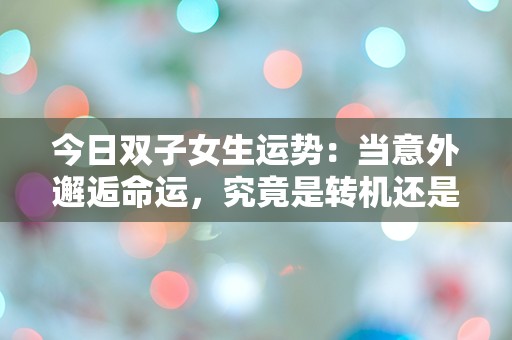 今日双子女生运势：当意外邂逅命运，究竟是转机还是危机？