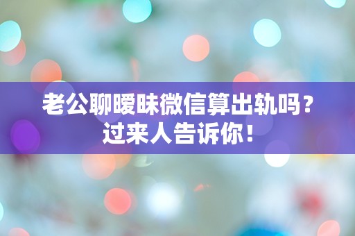 老公聊暧昧微信算出轨吗？过来人告诉你！