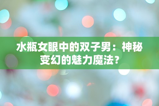 水瓶女眼中的双子男：神秘变幻的魅力魔法？