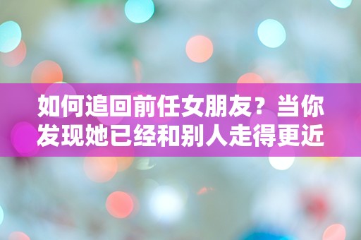 如何追回前任女朋友？当你发现她已经和别人走得更近时，你该怎么办？