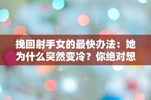 挽回射手女的最快办法：她为什么突然变冷？你绝对想不到的原因！