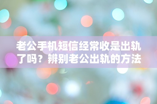 老公手机短信经常收是出轨了吗？辨别老公出轨的方法！