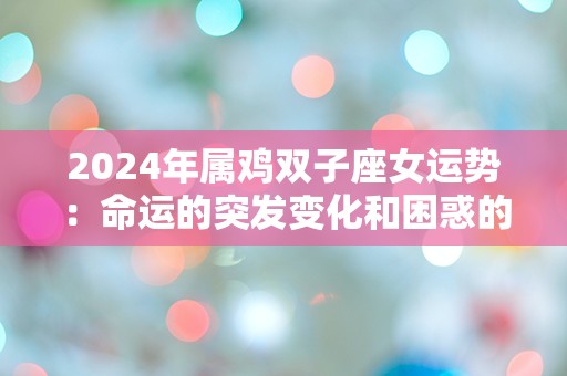 2024年属鸡双子座女运势：命运的突发变化和困惑的抉择