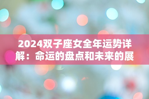 2024双子座女全年运势详解：命运的盘点和未来的展望