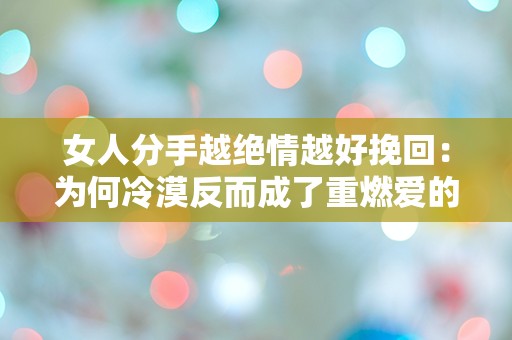 女人分手越绝情越好挽回：为何冷漠反而成了重燃爱的最佳契机？