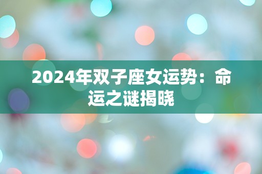 2024年双子座女运势：命运之谜揭晓