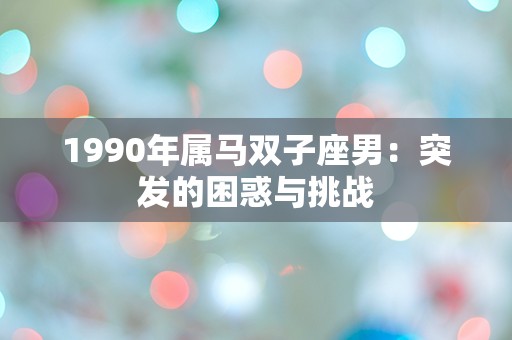 1990年属马双子座男：突发的困惑与挑战