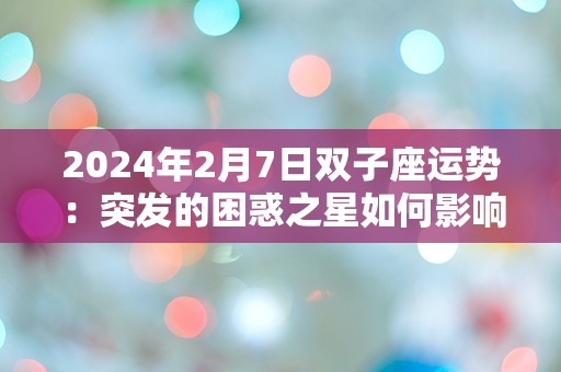 2024年2月7日双子座运势：突发的困惑之星如何影响你的生活