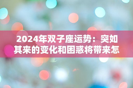 2024年双子座运势：突如其来的变化和困惑将带来怎样的影响