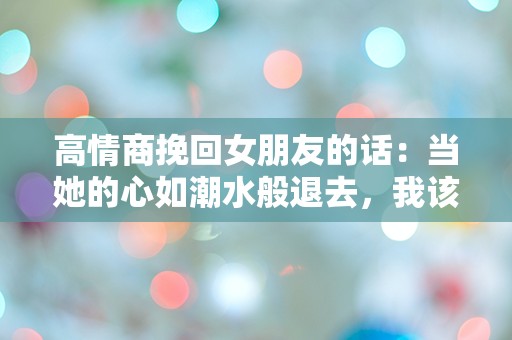 高情商挽回女朋友的话：当她的心如潮水般退去，我该如何逆流而上？