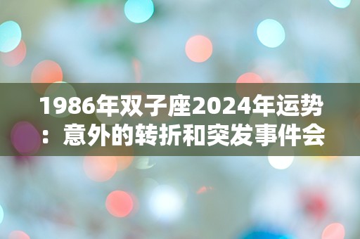 1986年双子座2024年运势：意外的转折和突发事件会带来什么