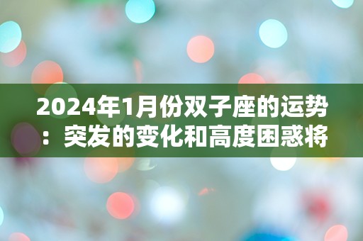 2024年1月份双子座的运势：突发的变化和高度困惑将影响你的生活