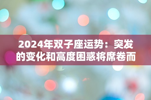 2024年双子座运势：突发的变化和高度困惑将席卷而来