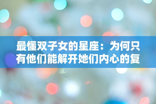 最懂双子女的星座：为何只有他们能解开她们内心的复杂迷雾？