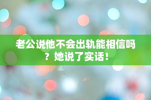 老公说他不会出轨能相信吗？她说了实话！