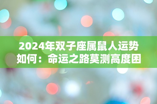 2024年双子座属鼠人运势如何：命运之路莫测高度困惑突发性