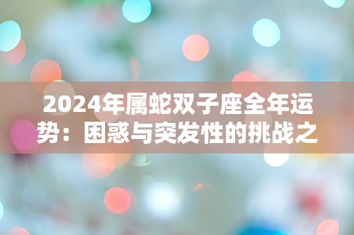 2024年属蛇双子座全年运势：困惑与突发性的挑战之年