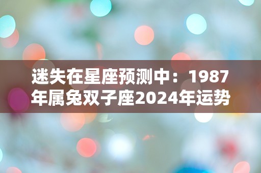 迷失在星座预测中：1987年属兔双子座2024年运势到底如何