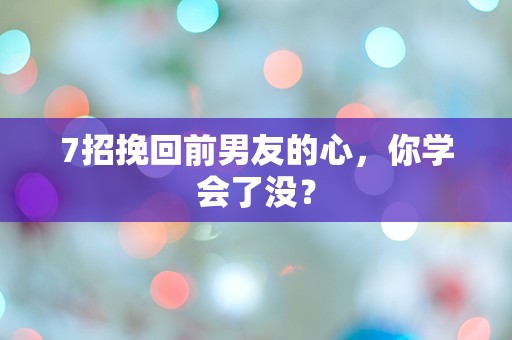 7招挽回前男友的心，你学会了没？