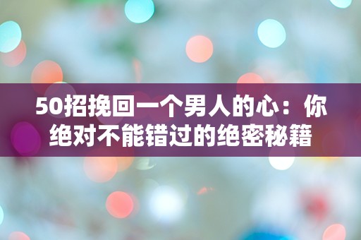 50招挽回一个男人的心：你绝对不能错过的绝密秘籍