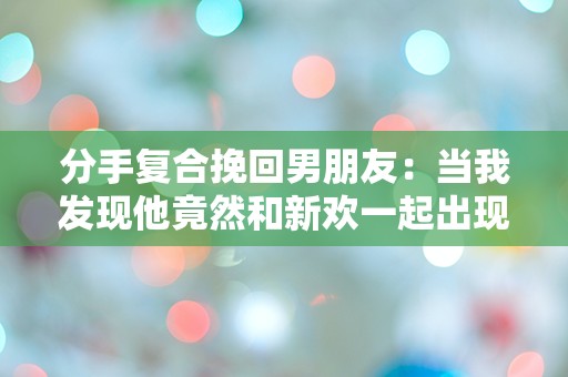 分手复合挽回男朋友：当我发现他竟然和新欢一起出现在我的最爱餐厅！