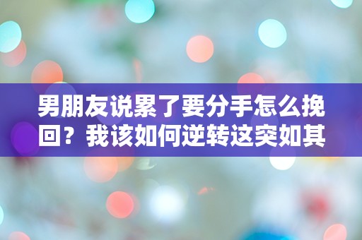 男朋友说累了要分手怎么挽回？我该如何逆转这突如其来的危机！