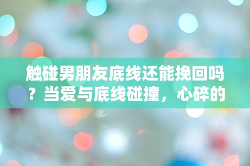 触碰男朋友底线还能挽回吗？当爱与底线碰撞，心碎的瞬间该如何重建信任？