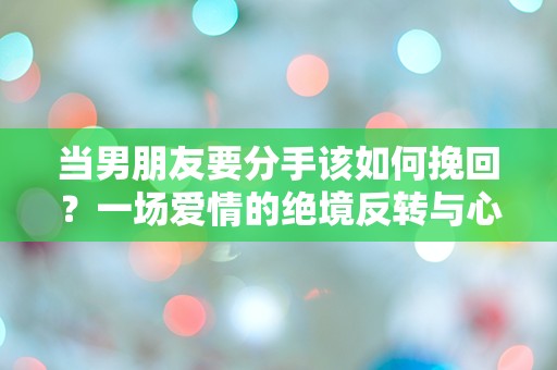 当男朋友要分手该如何挽回？一场爱情的绝境反转与心灵挣扎！