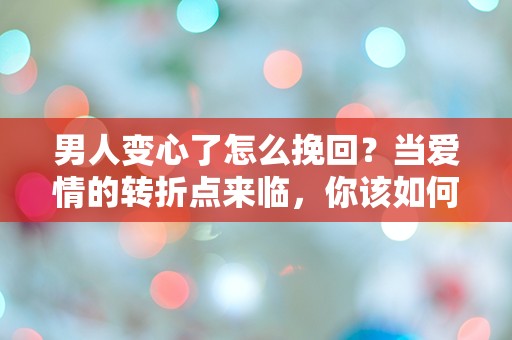 男人变心了怎么挽回？当爱情的转折点来临，你该如何逆转局面！